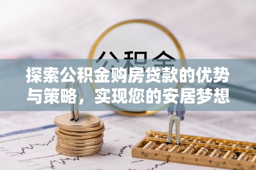 马公探索公积金购房贷款的优势与策略，实现您的安居梦想