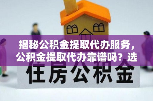 马公揭秘公积金提取代办服务，公积金提取代办靠谱吗？选择需谨慎