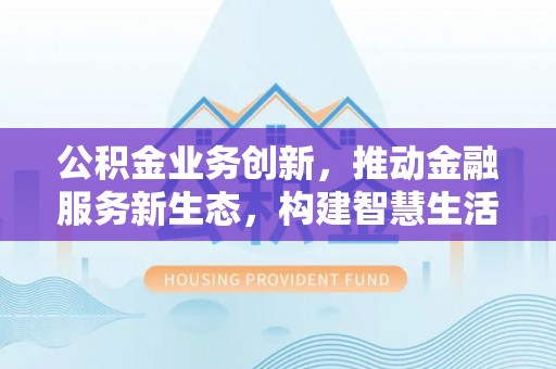 马公公积金业务创新，推动金融服务新生态，构建智慧生活新未来
