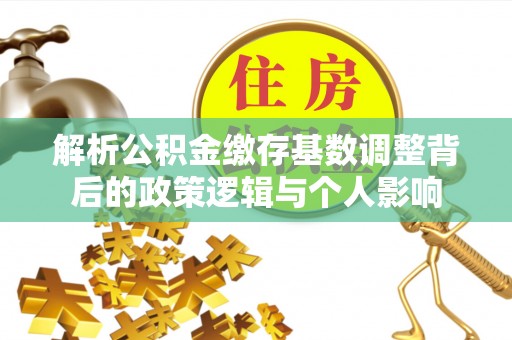 马公解析公积金缴存基数调整背后的政策逻辑与个人影响