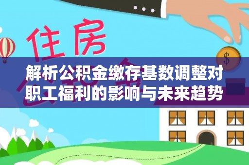 马公解析公积金缴存基数调整对职工福利的影响与未来趋势