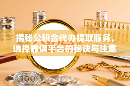 马公揭秘公积金代办提取服务，选择靠谱平台的秘诀与注意事项