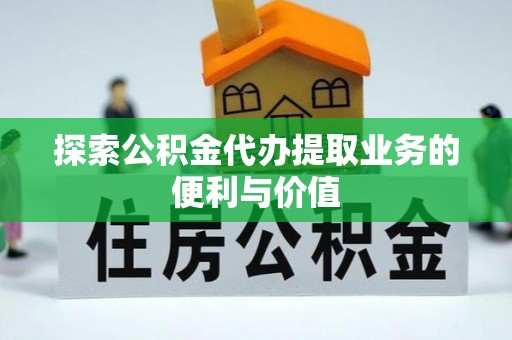 马公探索公积金代办提取业务的便利与价值