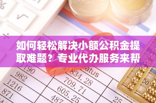 马公如何轻松解决小额公积金提取难题？专业代办服务来帮忙
