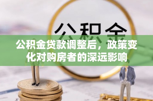 马公公积金贷款调整后，政策变化对购房者的深远影响