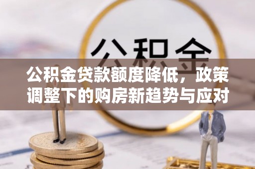 马公公积金贷款额度降低，政策调整下的购房新趋势与应对策略