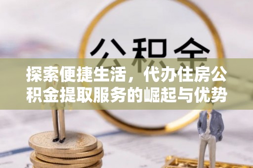 马公探索便捷生活，代办住房公积金提取服务的崛起与优势