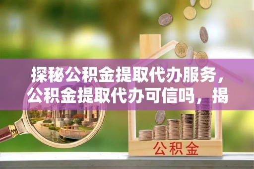 马公探秘公积金提取代办服务，公积金提取代办可信吗，揭秘真相与选择指南