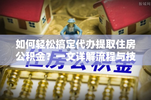 马公如何轻松搞定代办提取住房公积金？一文详解流程与技巧