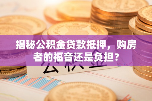 马公揭秘公积金贷款抵押，购房者的福音还是负担？
