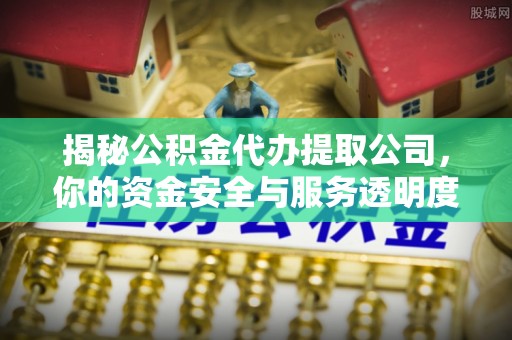 马公揭秘公积金代办提取公司，你的资金安全与服务透明度指南