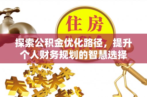 马公探索公积金优化路径，提升个人财务规划的智慧选择