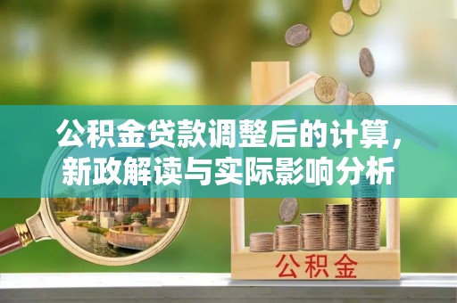 马公公积金贷款调整后的计算，新政解读与实际影响分析