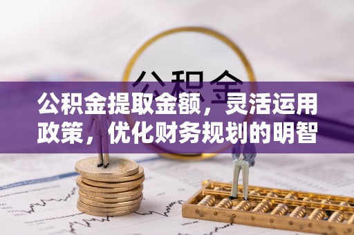 马公公积金提取金额，灵活运用政策，优化财务规划的明智选择