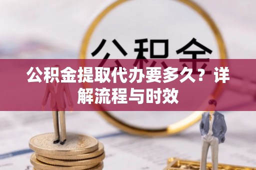 马公公积金提取代办要多久？详解流程与时效