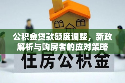 马公公积金贷款额度调整，新政解析与购房者的应对策略