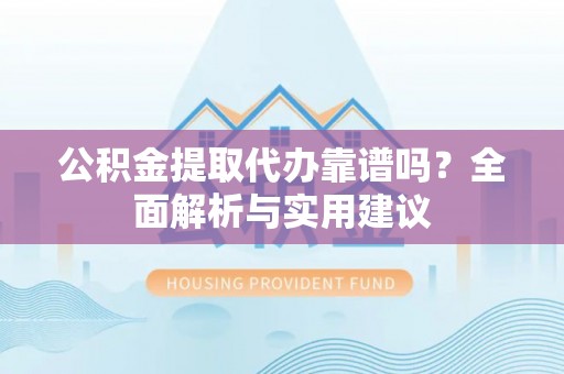 马公公积金提取代办靠谱吗？全面解析与实用建议