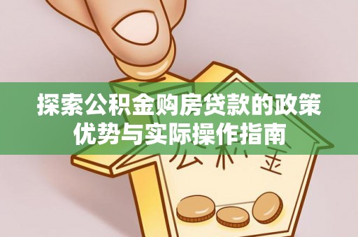 马公探索公积金购房贷款的政策优势与实际操作指南
