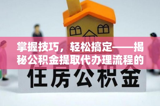 马公掌握技巧，轻松搞定——揭秘公积金提取代办理流程的关键步骤