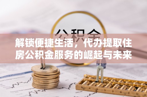 马公解锁便捷生活，代办提取住房公积金服务的崛起与未来