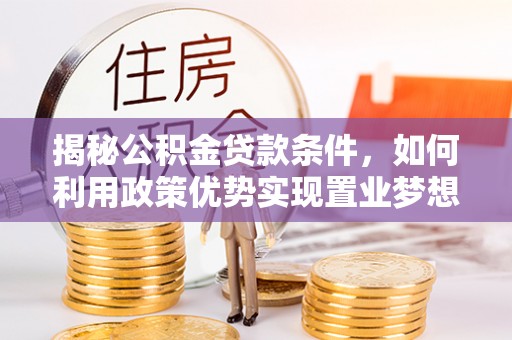 马公揭秘公积金贷款条件，如何利用政策优势实现置业梦想