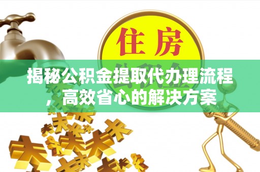 马公揭秘公积金提取代办理流程，高效省心的解决方案