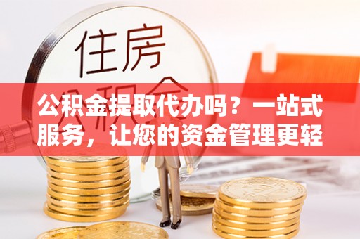 马公公积金提取代办吗？一站式服务，让您的资金管理更轻松