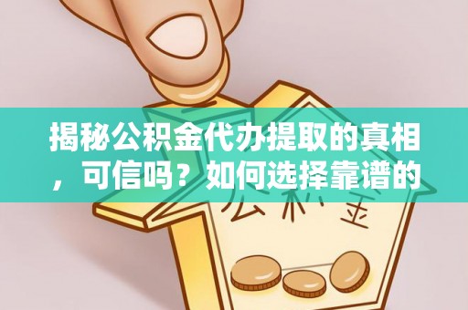 马公揭秘公积金代办提取的真相，可信吗？如何选择靠谱的服务商？