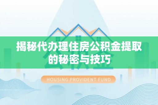 马公揭秘代办理住房公积金提取的秘密与技巧