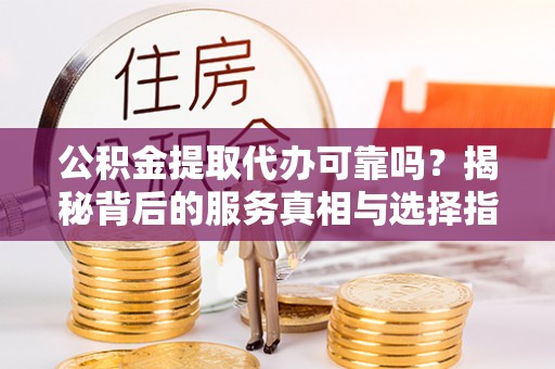 马公公积金提取代办可靠吗？揭秘背后的服务真相与选择指南