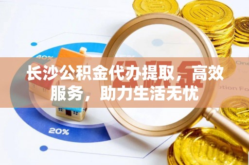 马公长沙公积金代办提取，高效服务，助力生活无忧