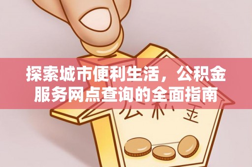 马公探索城市便利生活，公积金服务网点查询的全面指南