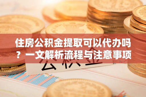 马公住房公积金提取可以代办吗？一文解析流程与注意事项