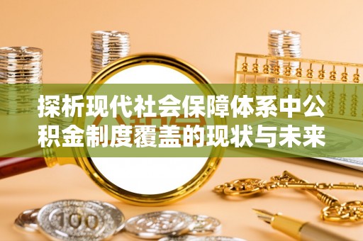 马公探析现代社会保障体系中公积金制度覆盖的现状与未来