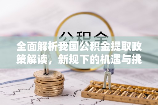 马公全面解析我国公积金提取政策解读，新规下的机遇与挑战