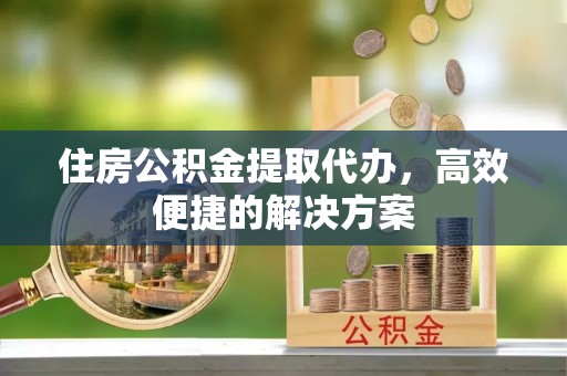 马公住房公积金提取代办，高效便捷的解决方案