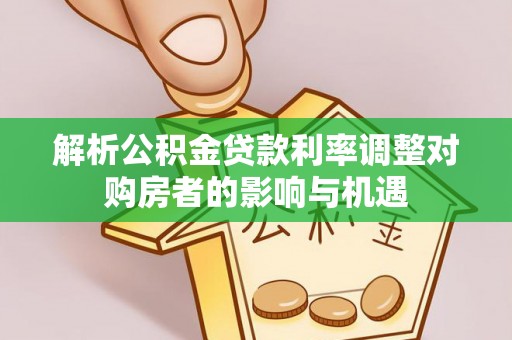 马公解析公积金贷款利率调整对购房者的影响与机遇