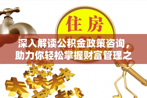 马公深入解读公积金政策咨询，助力你轻松掌握财富管理之道