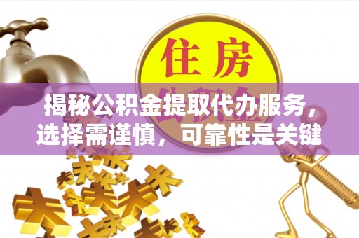 马公揭秘公积金提取代办服务，选择需谨慎，可靠性是关键
