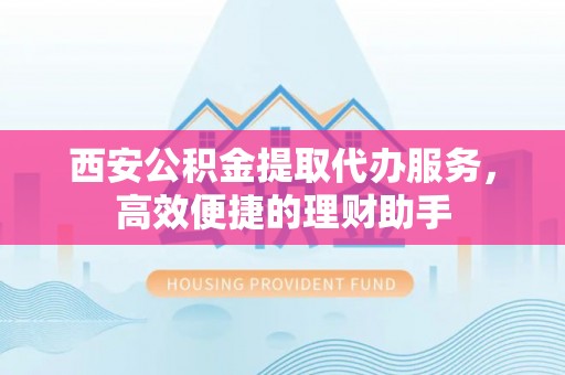 马公西安公积金提取代办服务，高效便捷的理财助手
