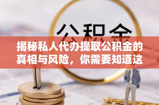 马公揭秘私人代办提取公积金的真相与风险，你需要知道这些！
