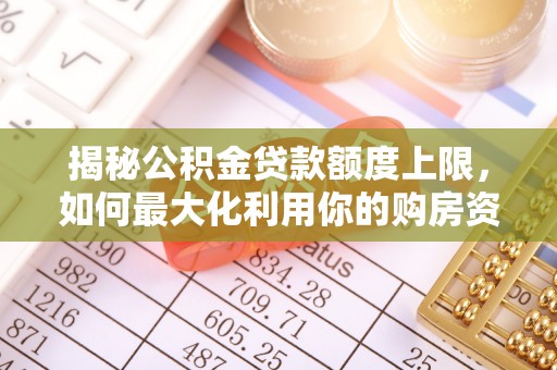马公揭秘公积金贷款额度上限，如何最大化利用你的购房资金？