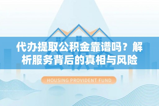 马公代办提取公积金靠谱吗？解析服务背后的真相与风险