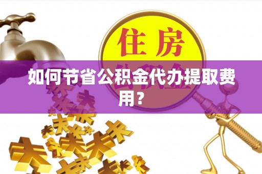 马公如何节省公积金代办提取费用？