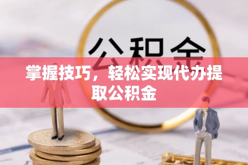马公掌握技巧，轻松实现代办提取公积金