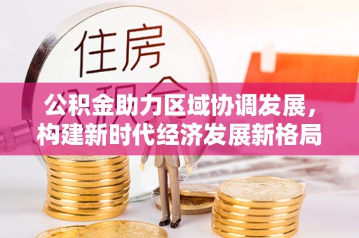 马公公积金助力区域协调发展，构建新时代经济发展新格局