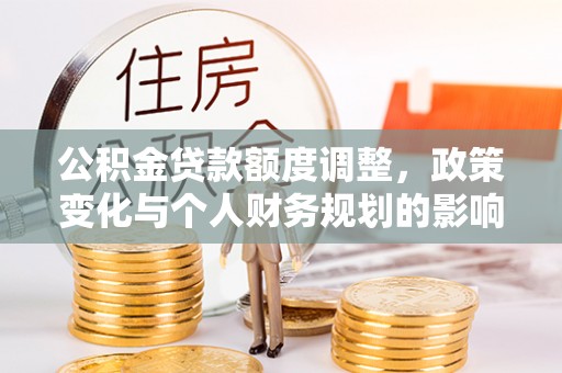 马公公积金贷款额度调整，政策变化与个人财务规划的影响分析