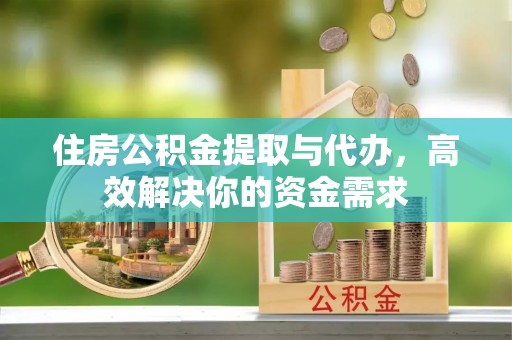 马公住房公积金提取与代办，高效解决你的资金需求