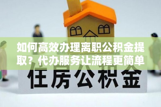 马公如何高效办理离职公积金提取？代办服务让流程更简单