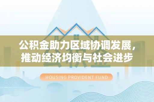 马公公积金助力区域协调发展，推动经济均衡与社会进步